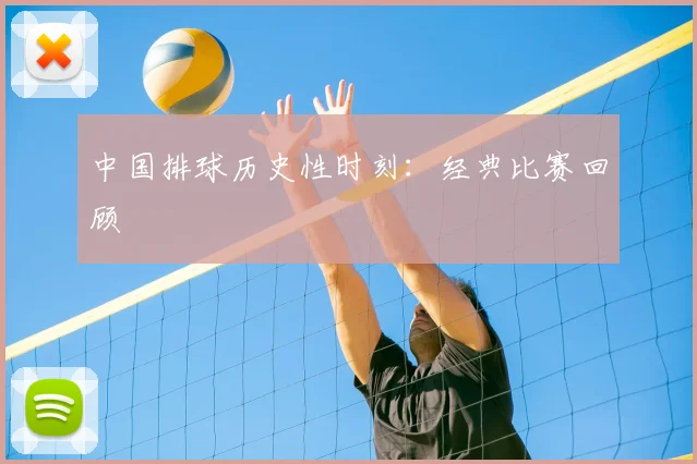 中国排球历史性时刻：经典比赛回顾