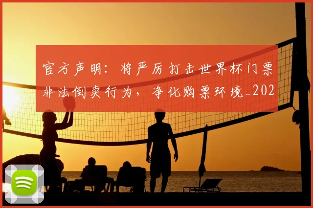 官方声明：将严厉打击世界杯门票非法倒卖行为，净化购票环境_20260604195704