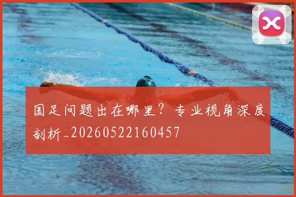 国足问题出在哪里?专业视角深度剖析_20260522160457