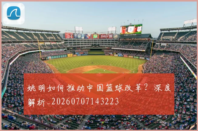 姚明如何推动中国篮球改革?深度解析_20260707143223