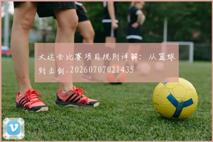 大运会比赛项目规则详解:从篮球到击剑_20260707021435