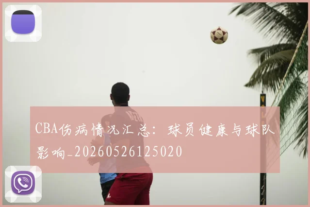 CBA伤病情况汇总：球员健康与球队影响_20260526125020