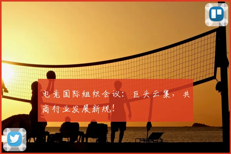 电竞国际组织会议：巨头云集，共商行业发展新规！