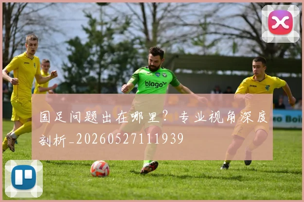 国足问题出在哪里?专业视角深度剖析_20260527111939