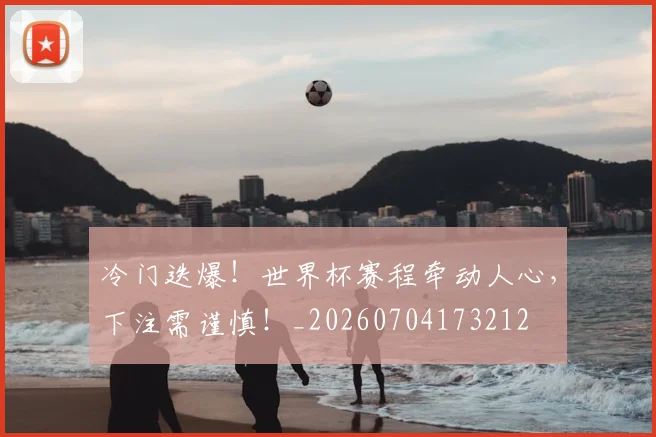 冷门迭爆！世界杯赛程牵动人心，下注需谨慎！_20260704173212