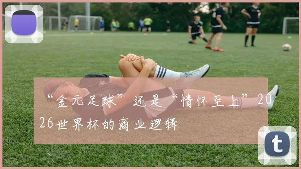 “金元足球”还是“情怀至上”2026世界杯的商业逻辑