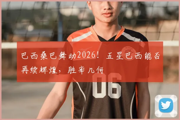 巴西桑巴舞动2026!五星巴西能否再续辉煌,胜率几何