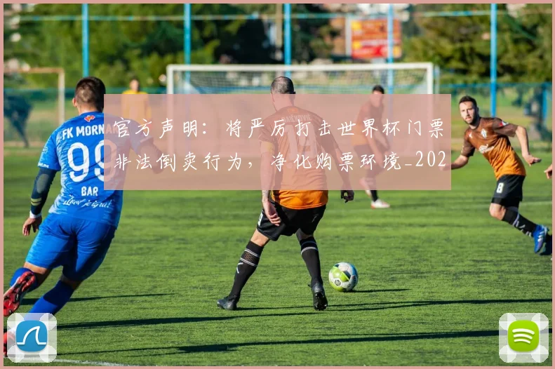 官方声明:将严厉打击世界杯门票非法倒卖行为,净化购票环境_20260604195704