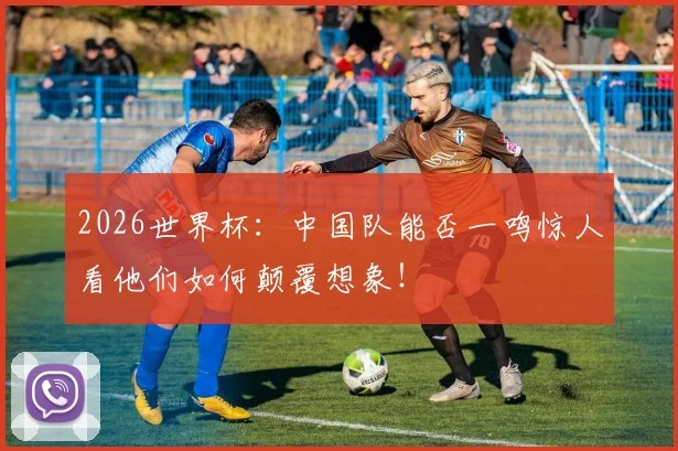 2026世界杯:中国队能否一鸣惊人看他们如何颠覆想象!