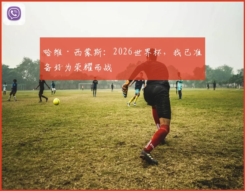 哈维·西蒙斯：2026世界杯，我已准备好为荣耀而战