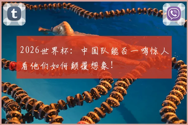 2026世界杯：中国队能否一鸣惊人看他们如何颠覆想象！