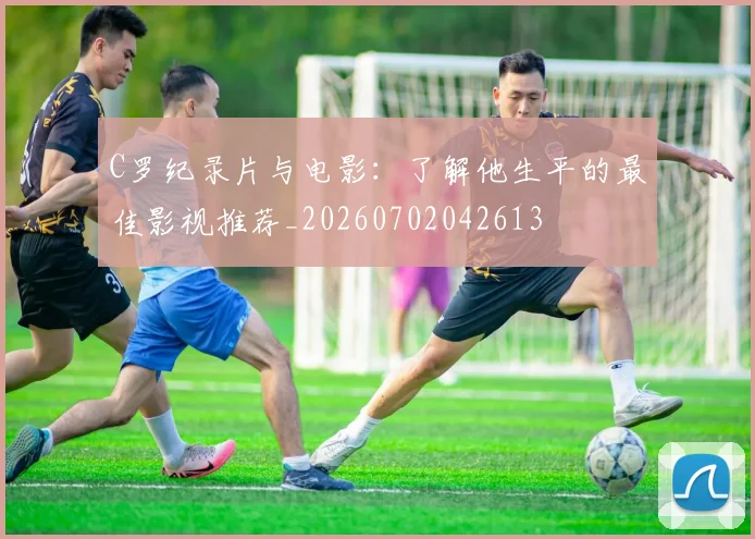 C罗纪录片与电影:了解他生平的最佳影视推荐_20260702042613