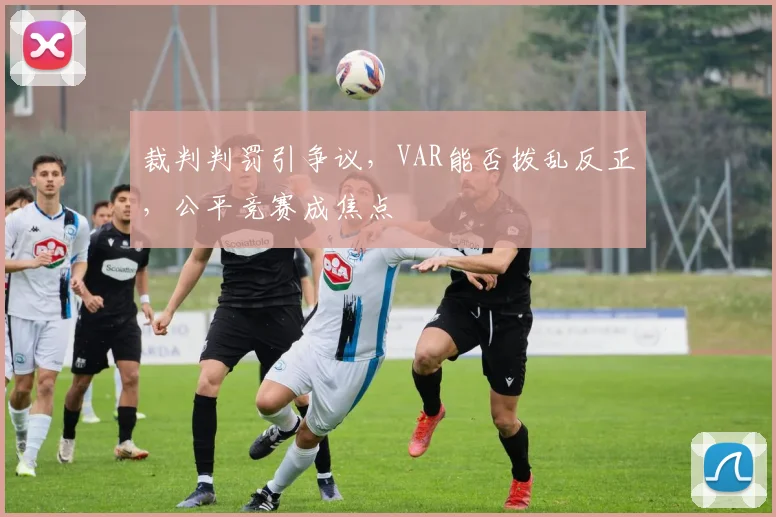 裁判判罚引争议，VAR能否拨乱反正，公平竞赛成焦点
