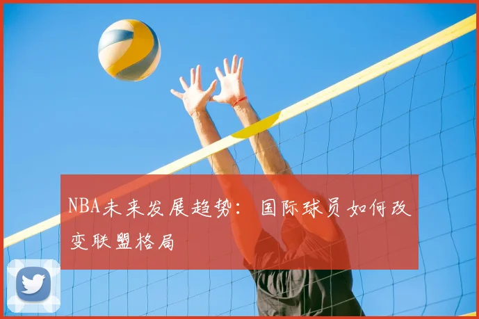NBA未来发展趋势：国际球员如何改变联盟格局