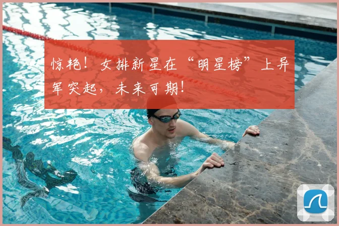 惊艳！女排新星在“明星榜”上异军突起，未来可期！