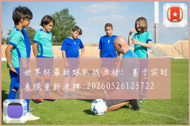 世界杯最新球队战力榜：基于实时表现重新洗牌_20260526125722