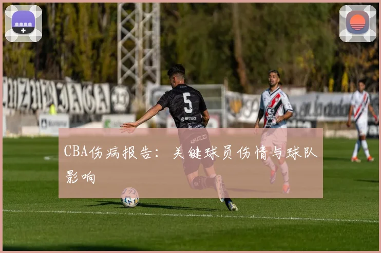 CBA伤病报告：关键球员伤情与球队影响