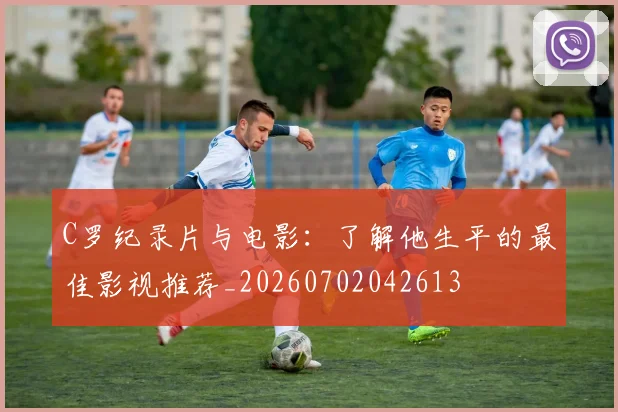 C罗纪录片与电影：了解他生平的最佳影视推荐_20260702042613