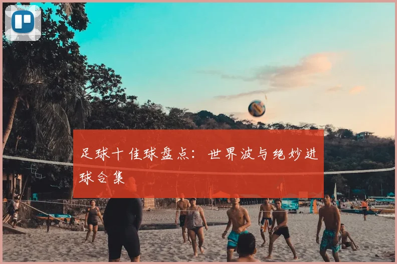 足球十佳球盘点:世界波与绝妙进球合集