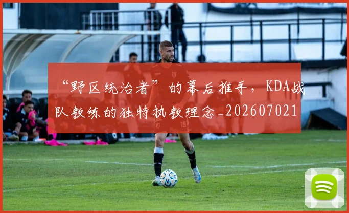 “野区统治者”的幕后推手，KDA战队教练的独特执教理念_20260702173049
