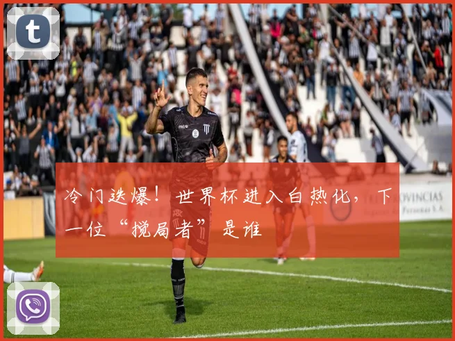 冷门迭爆！世界杯进入白热化，下一位“搅局者”是谁