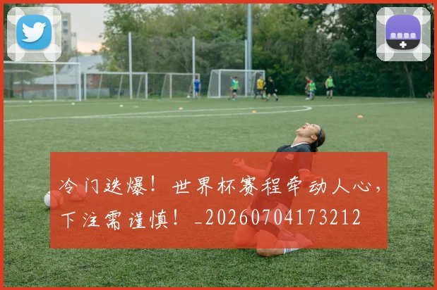 冷门迭爆!世界杯赛程牵动人心,下注需谨慎!_20260704173212