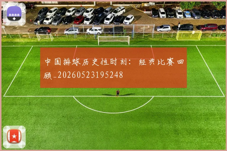 中国排球历史性时刻:经典比赛回顾_20260523195248