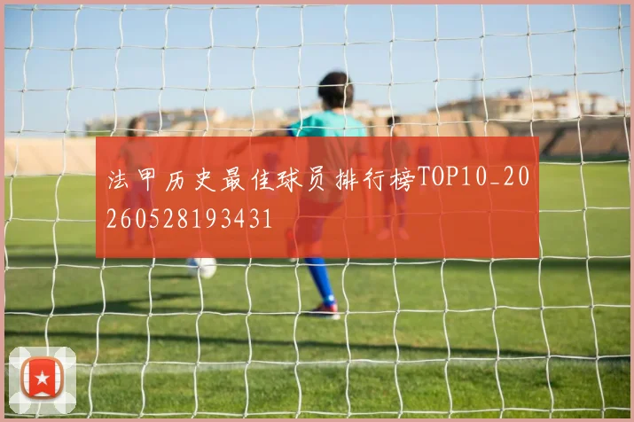 法甲历史最佳球员排行榜TOP10_20260528193431