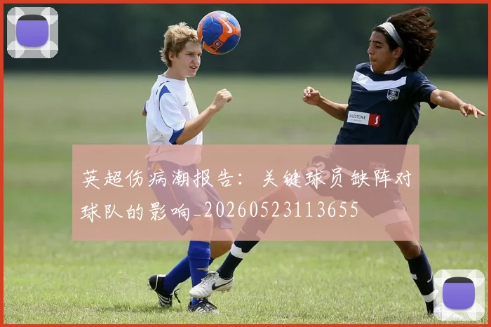 英超伤病潮报告：关键球员缺阵对球队的影响_20260523113655