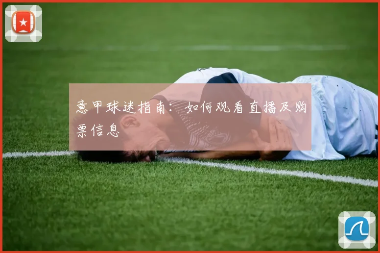 意甲球迷指南：如何观看直播及购票信息
