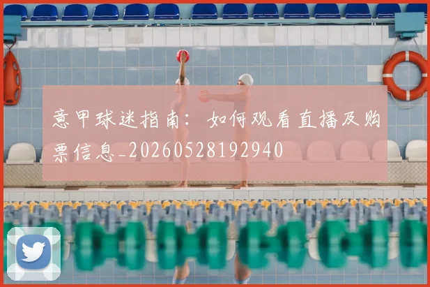意甲球迷指南：如何观看直播及购票信息_20260528192940