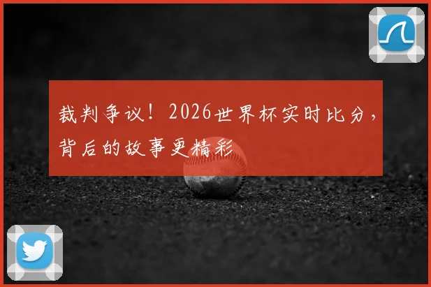 裁判争议！2026世界杯实时比分，背后的故事更精彩