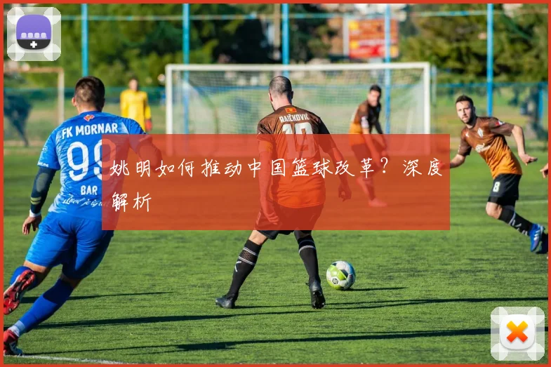 姚明如何推动中国篮球改革？深度解析