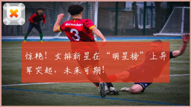 惊艳!女排新星在“明星榜”上异军突起,未来可期!