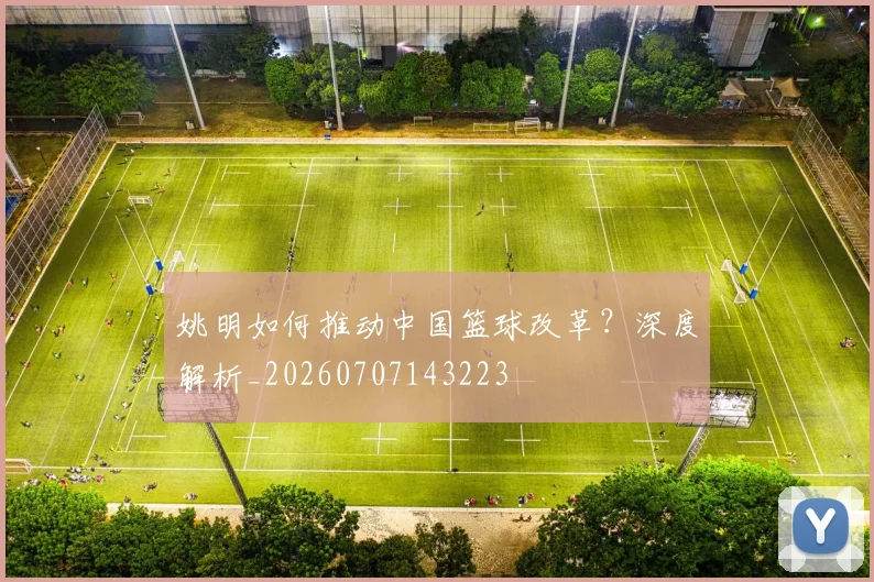姚明如何推动中国篮球改革？深度解析_20260707143223