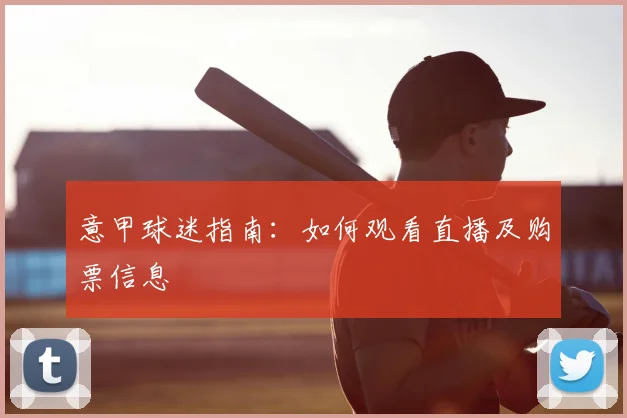 意甲球迷指南：如何观看直播及购票信息