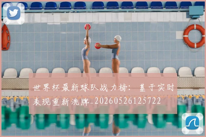 世界杯最新球队战力榜：基于实时表现重新洗牌_20260526125722