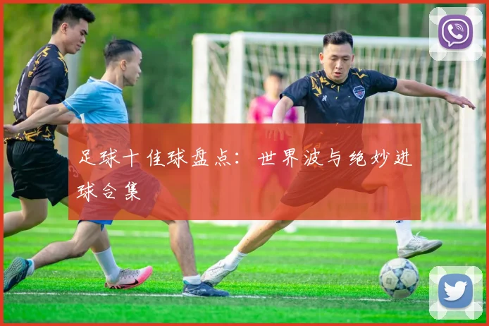 足球十佳球盘点：世界波与绝妙进球合集